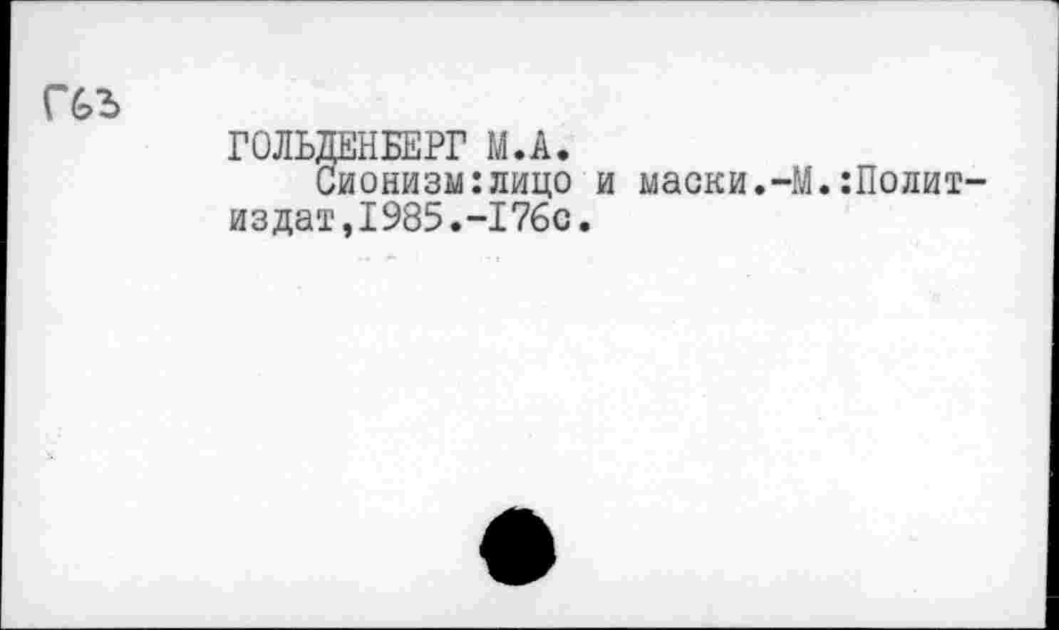 ﻿П>2>
ГОЛЬДЕНБЕРГ М.А.
Сионизм:лицо и маски.-М.Политиздат, 1985.-176с.